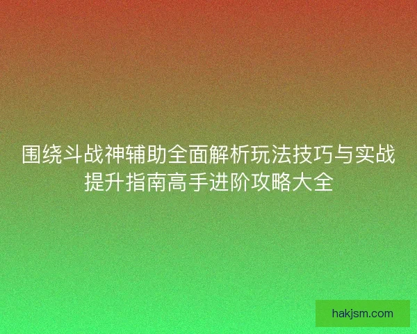 围绕斗战神辅助全面解析玩法技巧与实战提升指南高手进阶攻略大全
