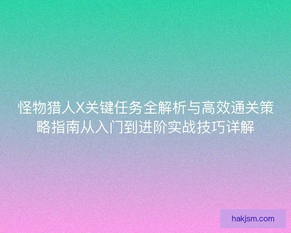 怪物猎人X关键任务全解析与高效通关策略指南从入门到进阶实战技巧详解