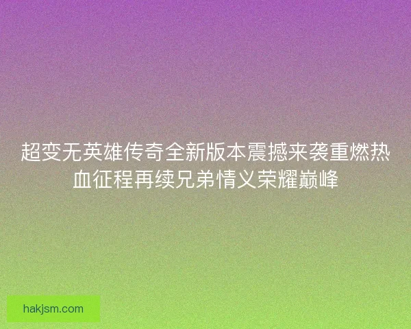 超变无英雄传奇全新版本震撼来袭重燃热血征程再续兄弟情义荣耀巅峰