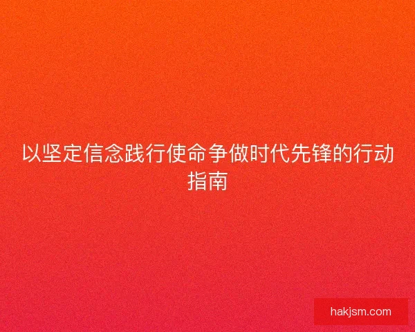 以坚定信念践行使命争做时代先锋的行动指南