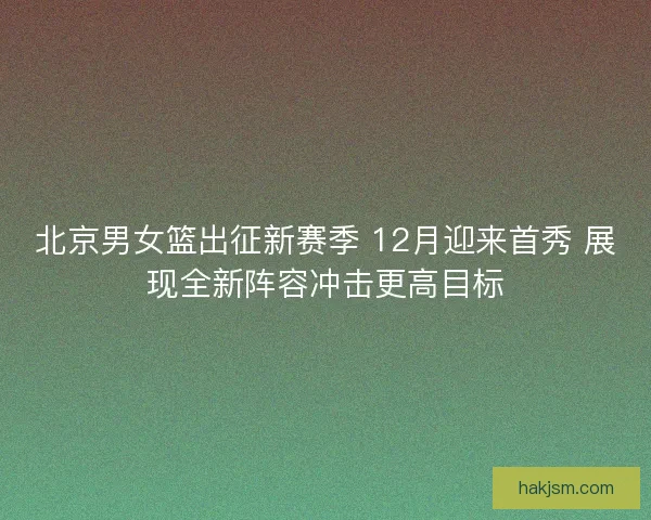 北京男女篮出征新赛季 12月迎来首秀 展现全新阵容冲击更高目标