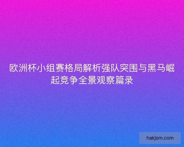 欧洲杯小组赛格局解析强队突围与黑马崛起竞争全景观察篇录