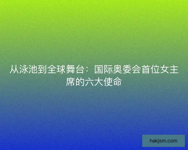 从泳池到全球舞台：国际奥委会首位女主席的六大使命