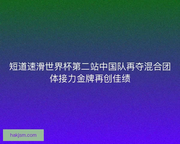短道速滑世界杯第二站中国队再夺混合团体接力金牌再创佳绩