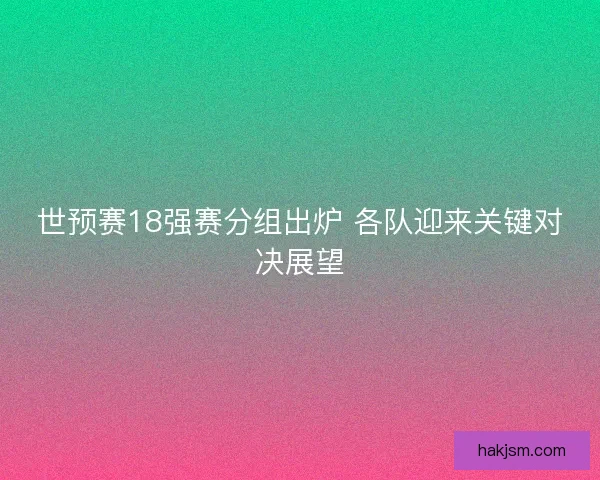 世预赛18强赛分组出炉 各队迎来关键对决展望