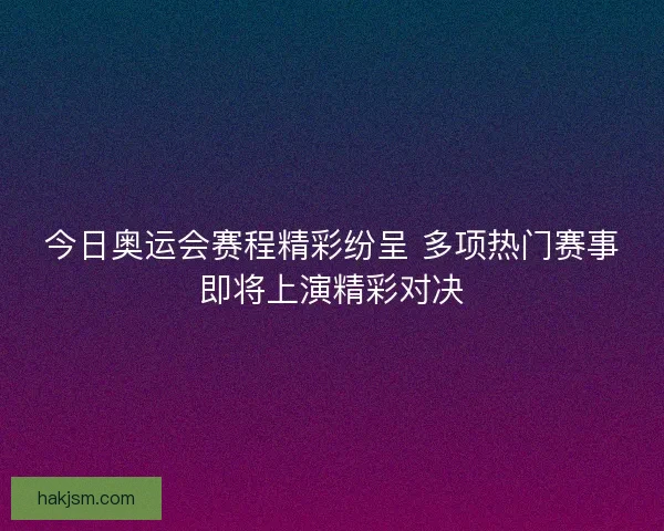 今日奥运会赛程精彩纷呈 多项热门赛事即将上演精彩对决