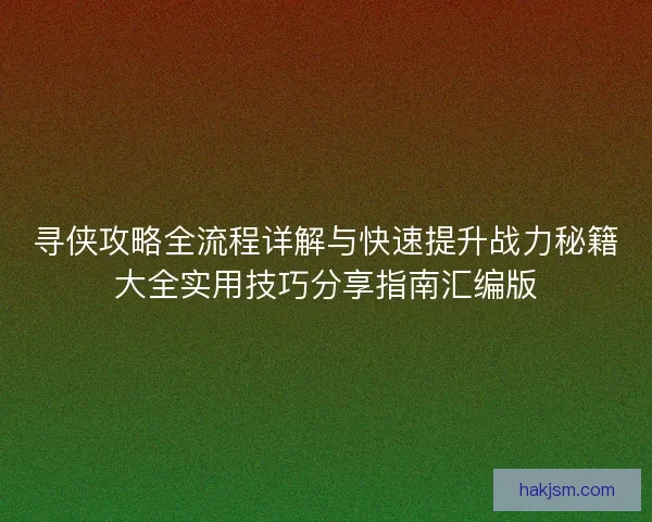 寻侠攻略全流程详解与快速提升战力秘籍大全实用技巧分享指南汇编版