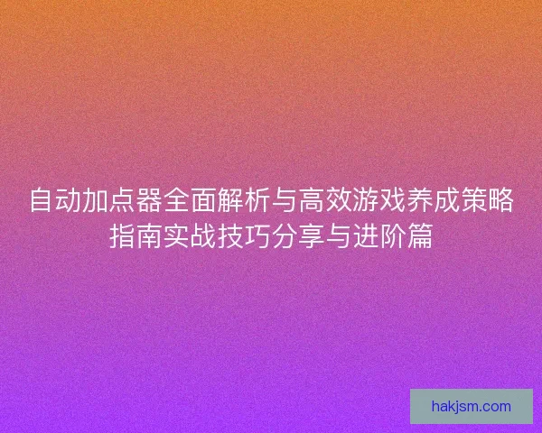 自动加点器全面解析与高效游戏养成策略指南实战技巧分享与进阶篇