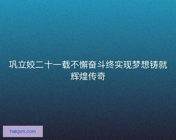 巩立姣二十一载不懈奋斗终实现梦想铸就辉煌传奇